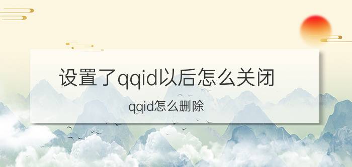 设置了qqid以后怎么关闭 qqid怎么删除？